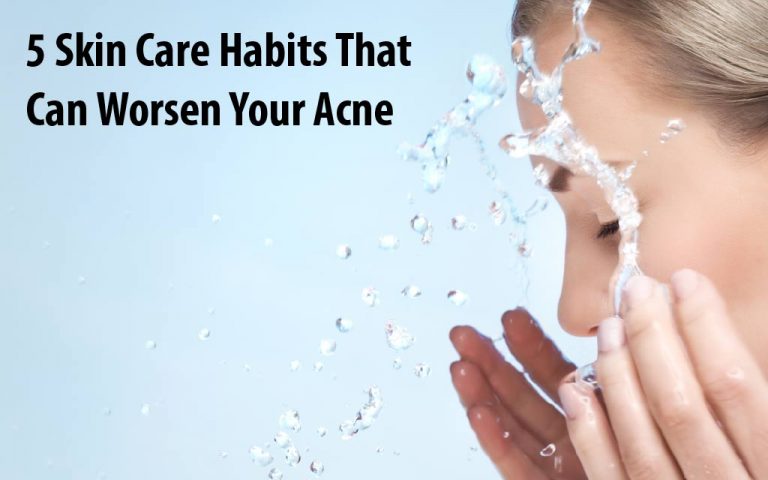 5 Skin Care Habits That Can Worsen Your Acne.